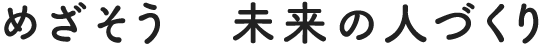 めざそう 未来の人づくり